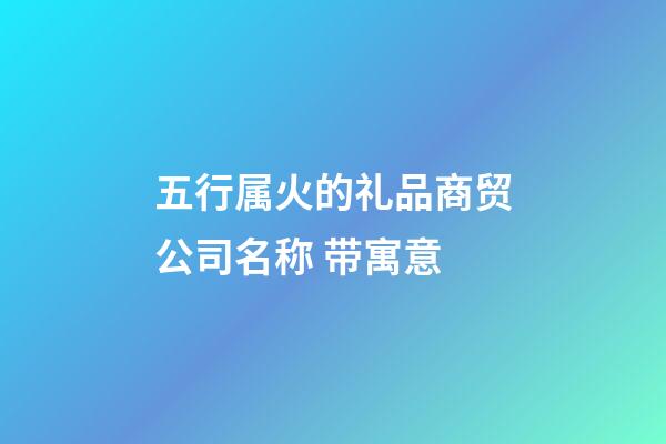 五行属火的礼品商贸公司名称 带寓意-第1张-公司起名-玄机派